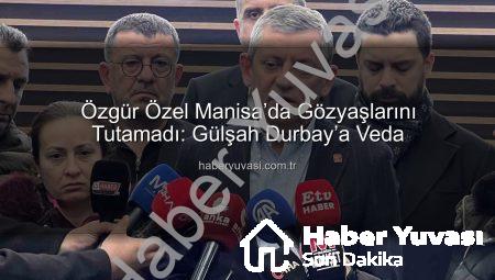 Özgür Özel Manisa’da Gözyaşlarını Tutamadı: Gülşah Durbay’a Veda