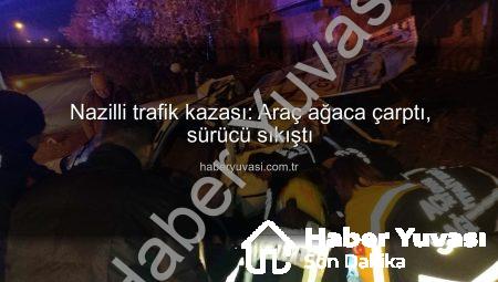 Nazilli trafik kazası: Araç ağaca çarptı, sürücü sıkıştı