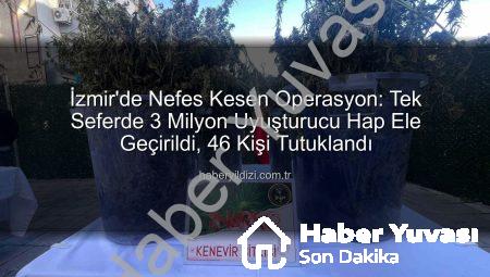 İzmir’de Nefes Kesen Operasyon: Tek Seferde 3 Milyon Uyuşturucu Hap Ele Geçirildi, 46 Kişi Tutuklandı!