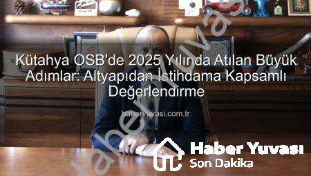 Kütahya OSB’de 2025 Yılında Atılan Büyük Adımlar: Altyapıdan İstihdama Kapsamlı Değerlendirme