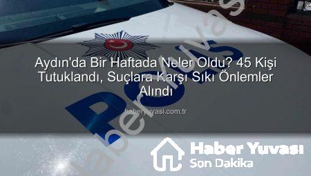 Aydın’da Bir Haftada Neler Oldu? 45 Kişi Tutuklandı, Suçlara Karşı Sıkı Önlemler Alındı