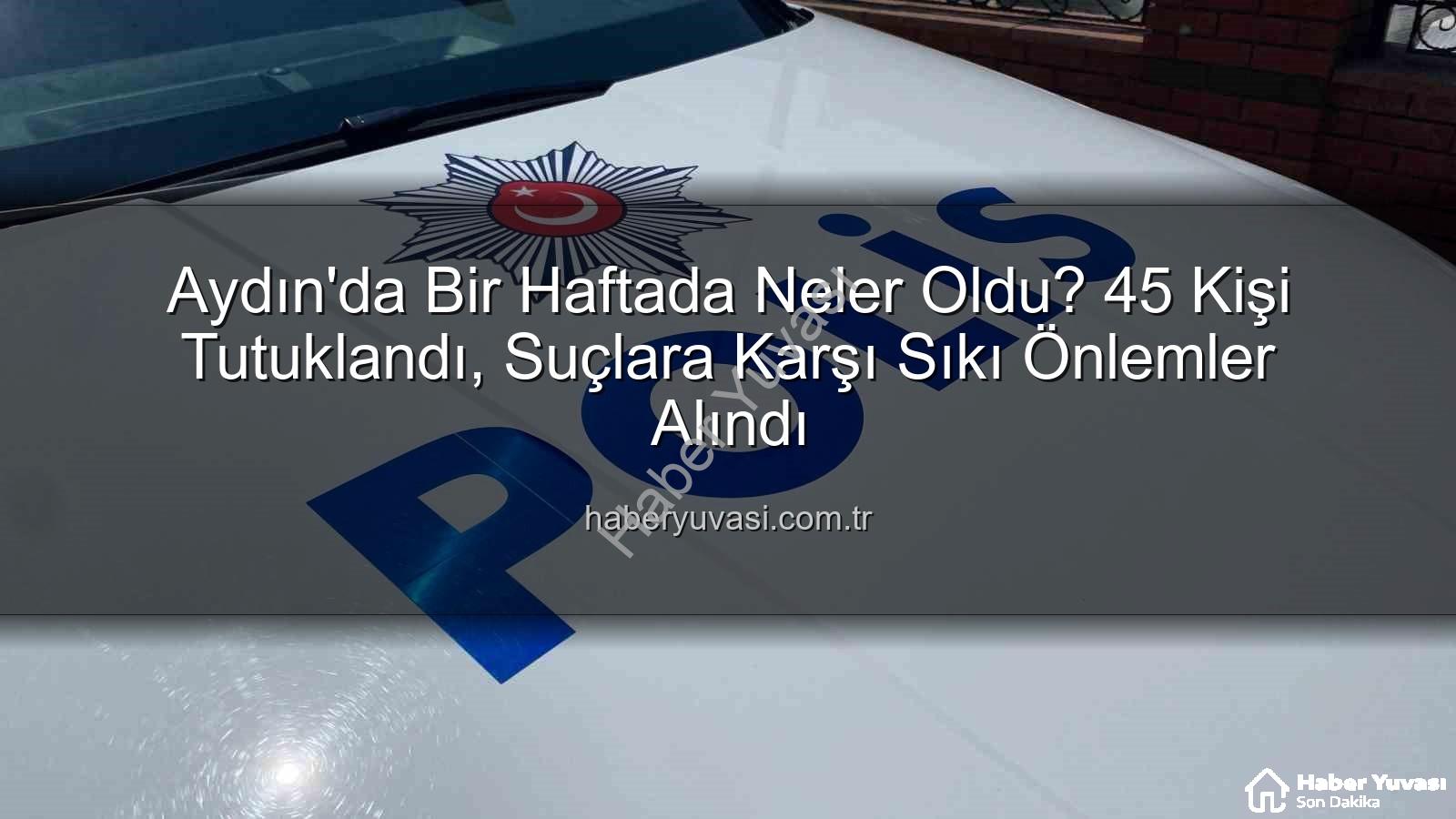 Aydın'da Bir Haftada - Aydın'da Bir Haftada Neler Oldu? 45 Kişi Tutuklandı, Suçlara Karşı Sıkı Önlemler Alındı