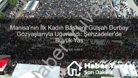Manisa’nın İlk Kadın Başkanı Gülşah Durbay Gözyaşlarıyla Uğurlandı: Şehzadeler’de Büyük Yas