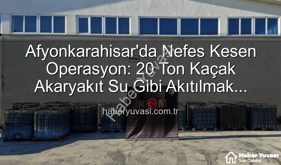 Afyonkarahisar'da Nefes Kesen Operasyon: 20 Ton Kaçak Akaryakıt Su Gibi Akıtılmak Üzereydi!
