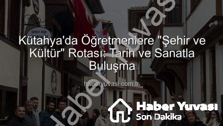 Kütahya’da Öğretmenlere “Şehir ve Kültür” Rotası: Tarih ve Sanatla Buluşma