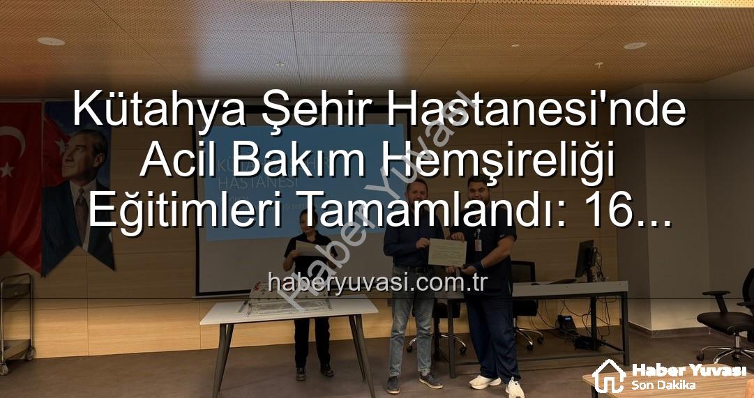acil bakım hemşireliği eğitimi - Kütahya Şehir Hastanesi'nde Acil Bakım Hemşireliği Eğitimleri Tamamlandı: 16 Personel Sertifika Sahibi Oldu
