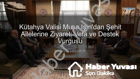 Kütahya Valisi Musa Işın’dan Şehit Ailelerine Ziyaret: Vefa ve Destek Vurgusu