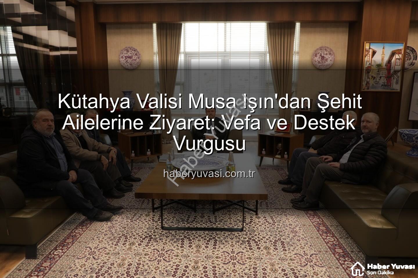 şehit aileleri - Kütahya Valisi Musa Işın'dan Şehit Ailelerine Ziyaret: Vefa ve Destek Vurgusu