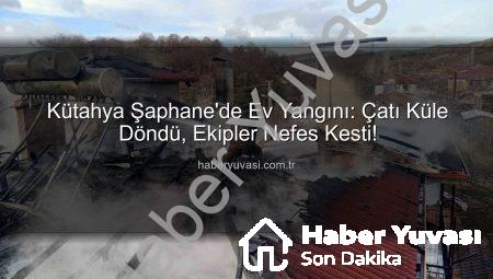 Kütahya Şaphane’de Ev Yangını: Çatı Küle Döndü, Ekipler Nefes Kesti!
