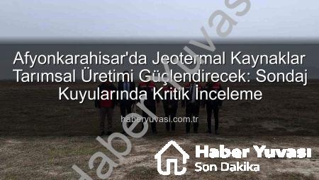 Afyonkarahisar’da Jeotermal Kaynaklar Tarımsal Üretimi Güçlendirecek: Sondaj Kuyularında Kritik İnceleme