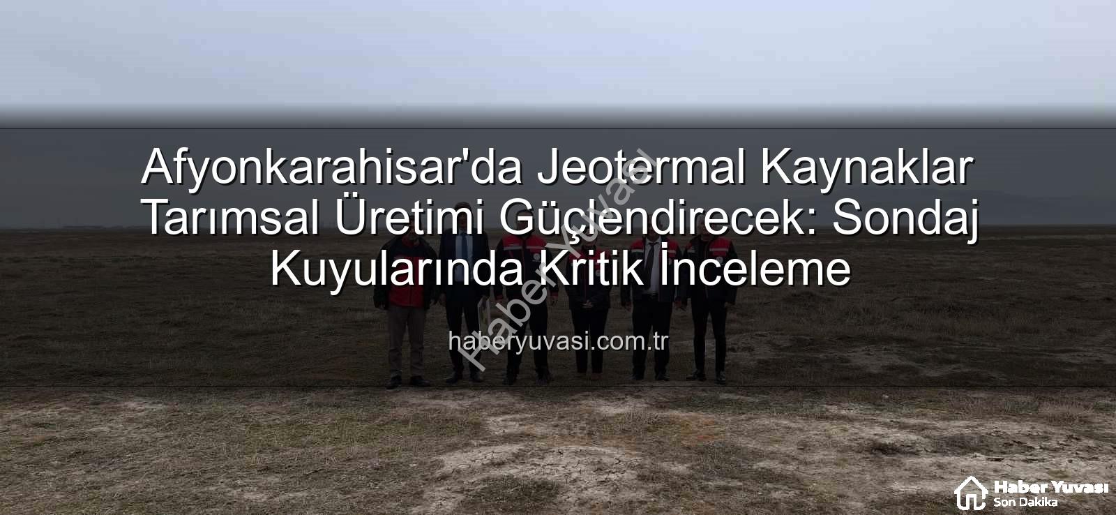 jeotermal sondaj kuyuları - Afyonkarahisar'da Jeotermal Kaynaklar Tarımsal Üretimi Güçlendirecek: Sondaj Kuyularında Kritik İnceleme