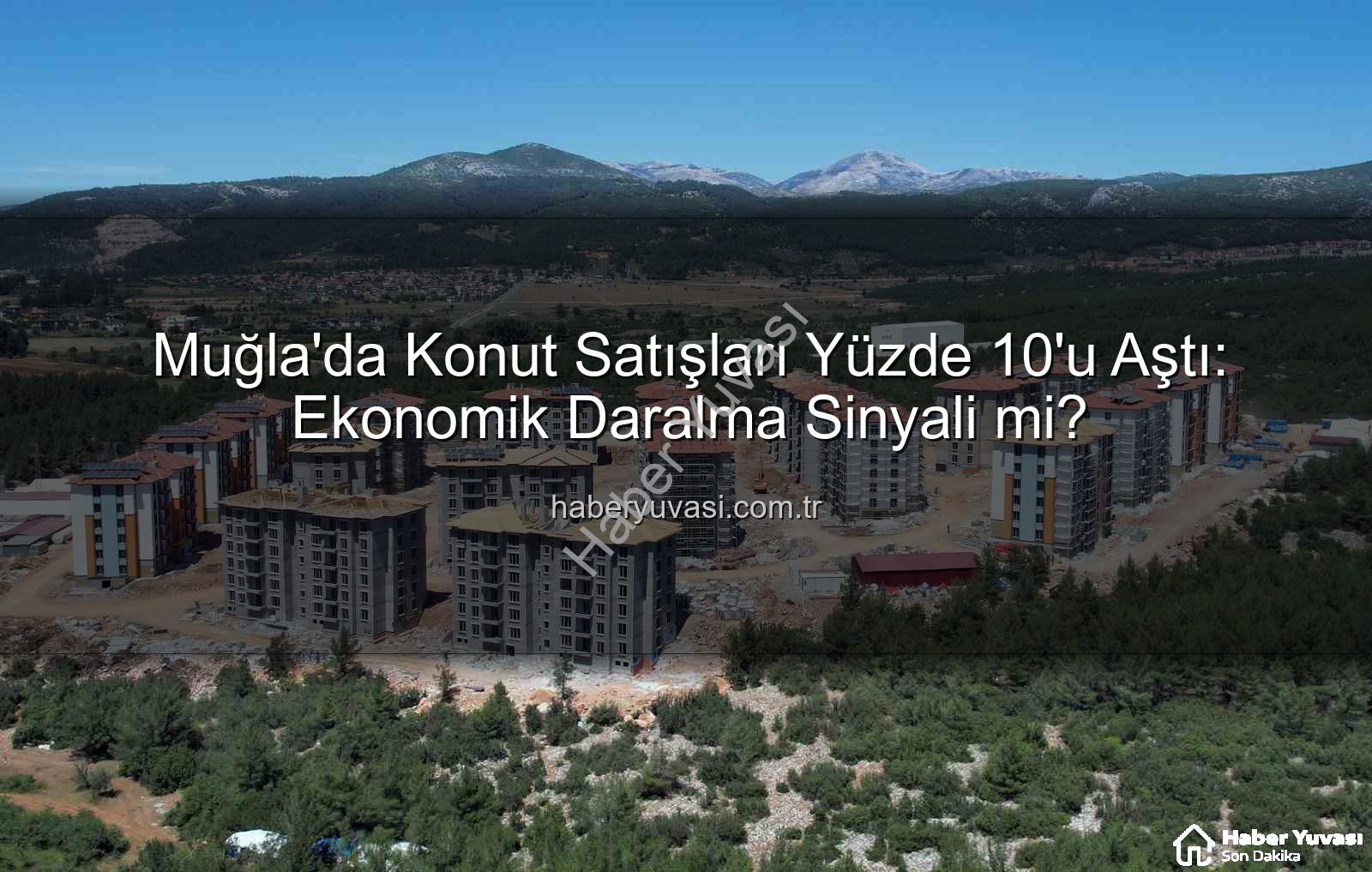 Muğla konut satışları - Muğla'da Konut Satışları Yüzde 10'u Aştı: Ekonomik Daralma Sinyali mi?