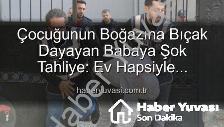 Çocuğunun Boğazına Bıçak Dayayan Babaya Şok Tahliye: Ev Hapsiyle Serbest Bırakıldı