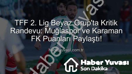 TFF 2. Lig Beyaz Grup’ta Kritik Randevu: Muğlaspor ve Karaman FK Puanları Paylaştı!