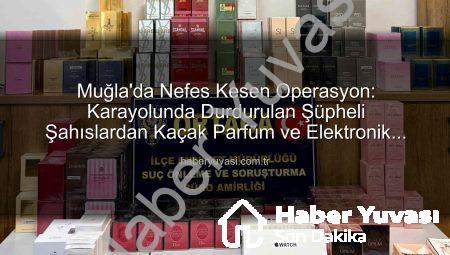 Muğla’da Nefes Kesen Operasyon: Karayolunda Durdurulan Şüpheli Şahıslardan Kaçak Parfüm ve Elektronik Eşya Seli Çıktı!