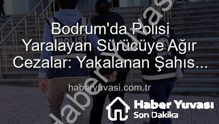 Bodrum’da Polisi Yaralayan Sürücüye Ağır Cezalar: Yakalanan Şahıs Tutuklandı