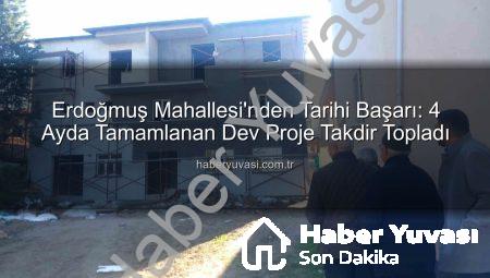 Erdoğmuş Mahallesi’nden Tarihi Başarı: 4 Ayda Tamamlanan Dev Proje Takdir Topladı