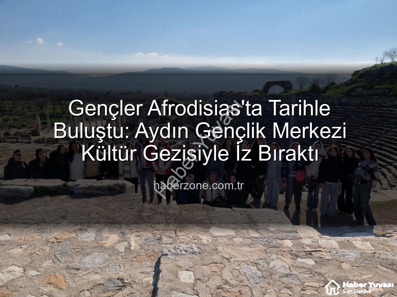 Afrodisias Antik Kenti - Gençler Afrodisias'ta Tarihe Yolculuk: Aydın Gençlik Merkezi Kültür Gezisiyle İz Bıraktı