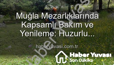 Muğla Mezarlıklarında Kapsamlı Bakım ve Yenileme: Huzurlu Ziyaretler İçin Çalışmalar Sürüyor