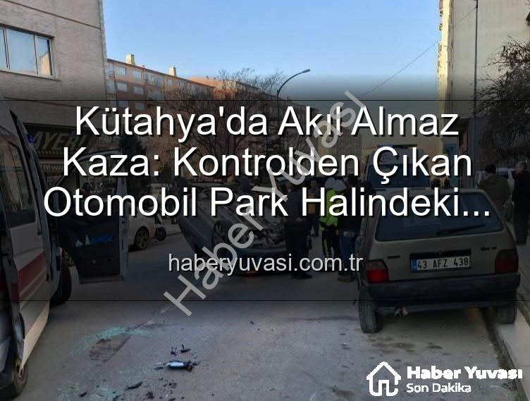 Kütahya kaza - Kütahya'da Akıl Almaz Kaza: Kontrolden Çıkan Otomobil Park Halindeki Araçlara Dalıp Takla Attı, 2 Yaralı!