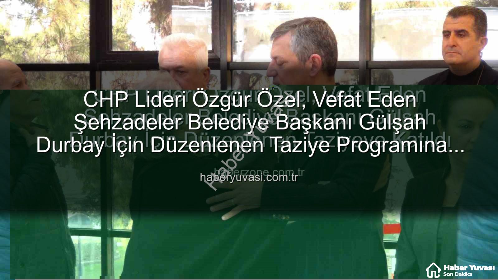 Gülşah Durbay - CHP Lideri Özgür Özel, Vefat Eden Şehzadeler Belediye Başkanı Gülşah Durbay İçin Düzenlenen Taziye Programına Katıldı