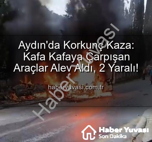 Aydın trafik kazası - Aydın'da Korkunç Kaza: Kafa Kafaya Çarpışan Araçlar Alev Aldı, 2 Yaralı!