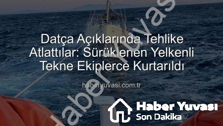 Datça Açıklarında Tehlike Atlattılar: Sürüklenen Yelkenli Tekne Ekiplerce Kurtarıldı