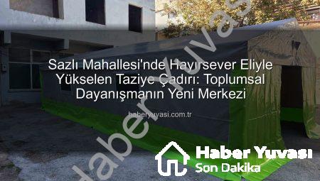 Sazlı Mahallesi’nde Hayırsever Eliyle Yükselen Taziye Çadırı: Toplumsal Dayanışmanın Yeni Merkezi