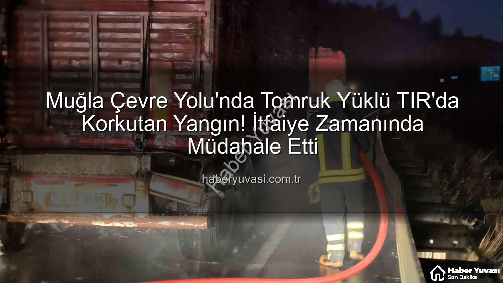 TIR yangını - Muğla Çevre Yolu'nda Tomruk Yüklü TIR'da Korkutan Yangın! İtfaiye Zamanında Müdahale Etti