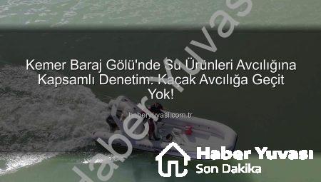 Kemer Baraj Gölü’nde Su Ürünleri Avcılığına Kapsamlı Denetim: Kaçak Avcılığa Geçit Yok!
