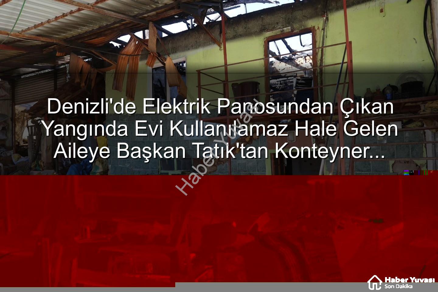 yangın konteyner desteği - Denizli'de Elektrik Panosundan Çıkan Yangında Evi Kullanılamaz Hale Gelen Aileye Başkan Tatık'tan Konteyner Desteği