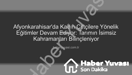 Afyonkarahisar’da Kadın Çiftçilere Yönelik Eğitimler Devam Ediyor: Tarımın İsimsiz Kahramanları Bilinçleniyor