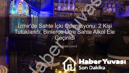 İzmir’de Sahte İçki Operasyonu: 2 Kişi Tutuklandı, Binlerce Litre Sahte Alkol Ele Geçirildi