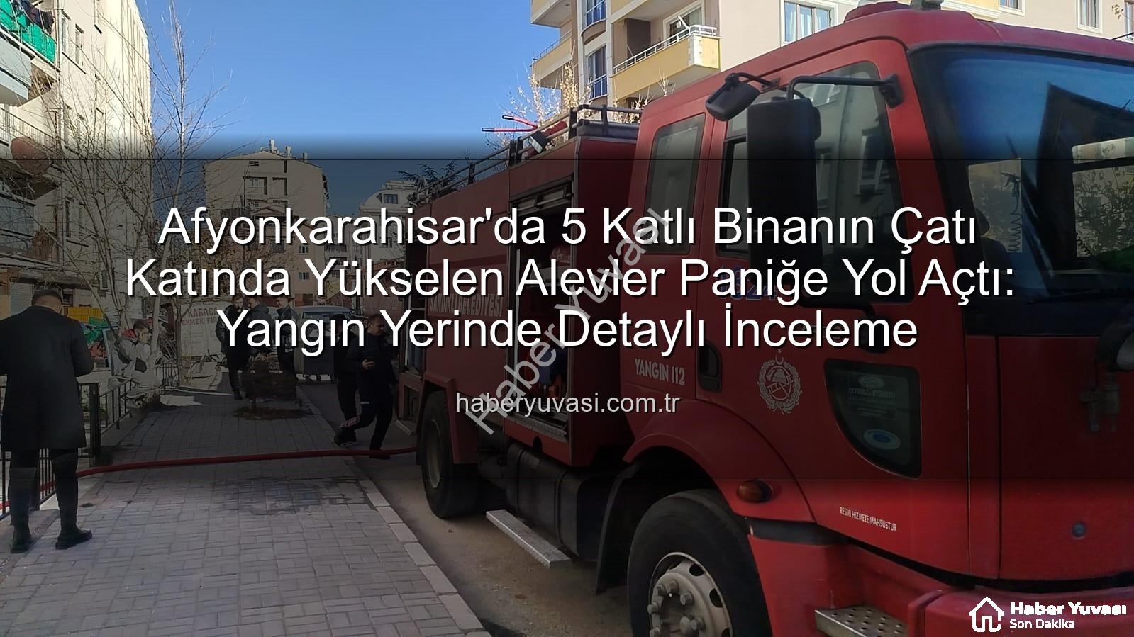 çatı yangını - Afyonkarahisar'da 5 Katlı Binanın Çatı Katında Yükselen Alevler Paniğe Yol Açtı: Yangın Yerinde Detaylı İnceleme