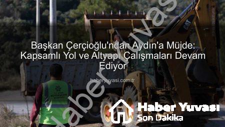 Başkan Çerçioğlu’ndan Aydın’a Müjde: Kapsamlı Yol ve Altyapı Çalışmaları Devam Ediyor