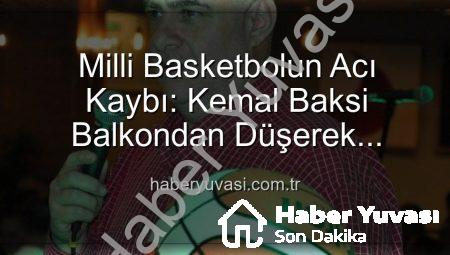 Milli Basketbolun Acı Kaybı: Kemal Baksi Balkondan Düşerek Hayatını Kaybetti