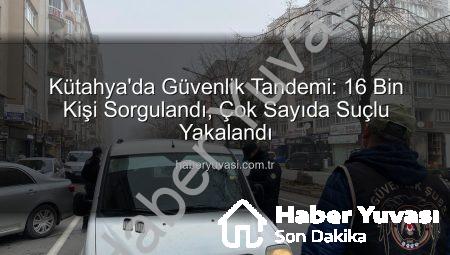Kütahya’da Güvenlik Tandemi: 16 Bin Kişi Sorgulandı, Çok Sayıda Suçlu Yakalandı