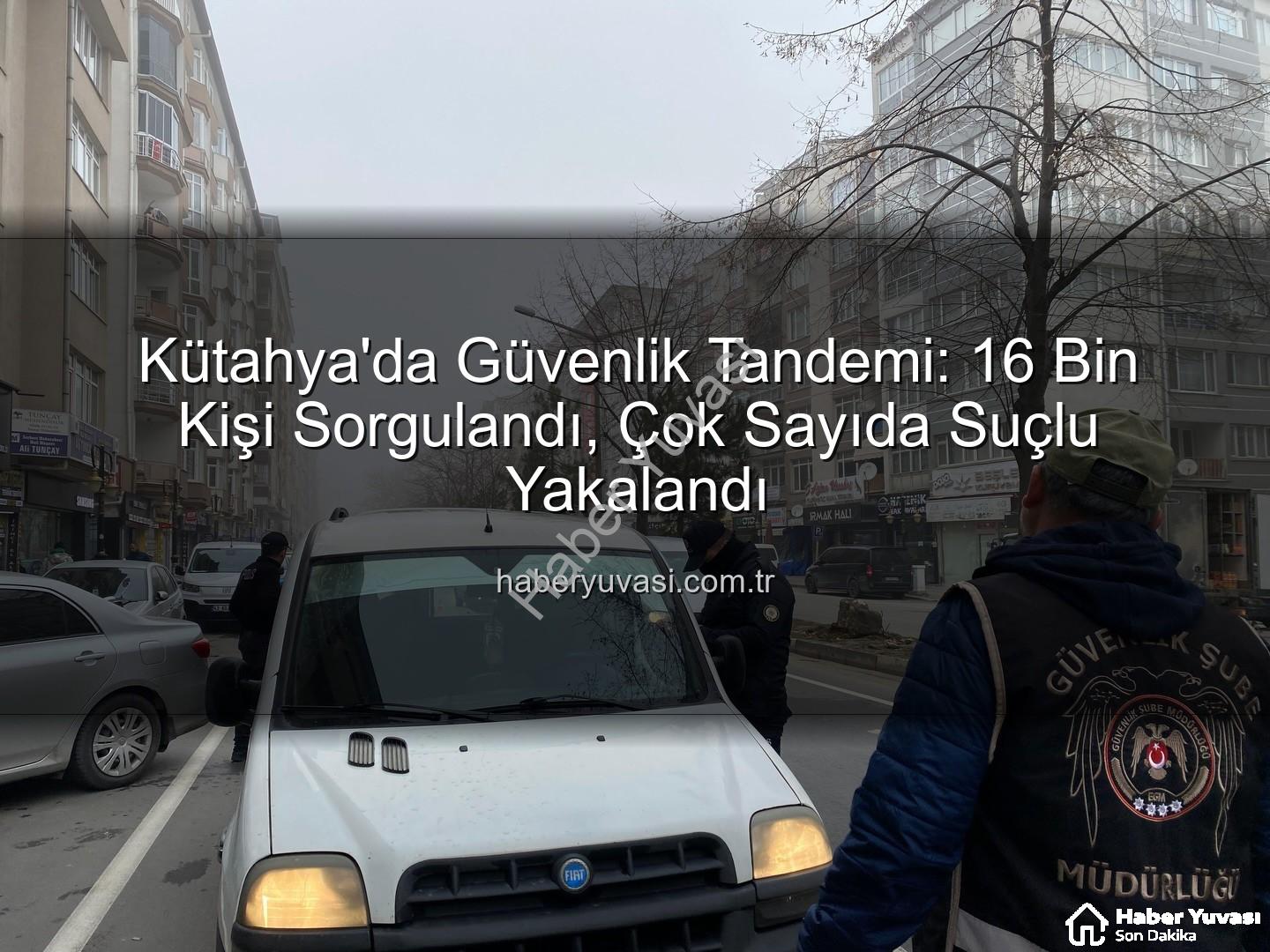 Kütahya asayiş uygulaması - Kütahya'da Güvenlik Tandemi: 16 Bin Kişi Sorgulandı, Çok Sayıda Suçlu Yakalandı