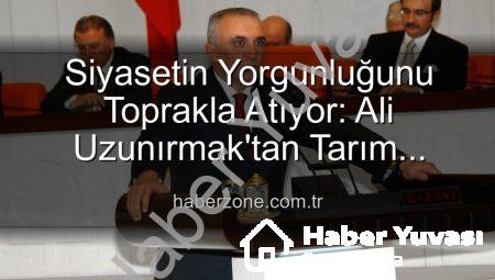 TBMM Eski İdare Amiri Ali Uzunırmak: Yılların Yorgunluğunu Toprakla Atıyor, Üretimle Nefes Alıyor