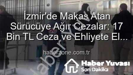 İzmir’de Tehlikeli Makas Atan Sürücüye Ağır Cezalar: 17 Bin TL Ceza ve Ehliyetine El Konuldu!