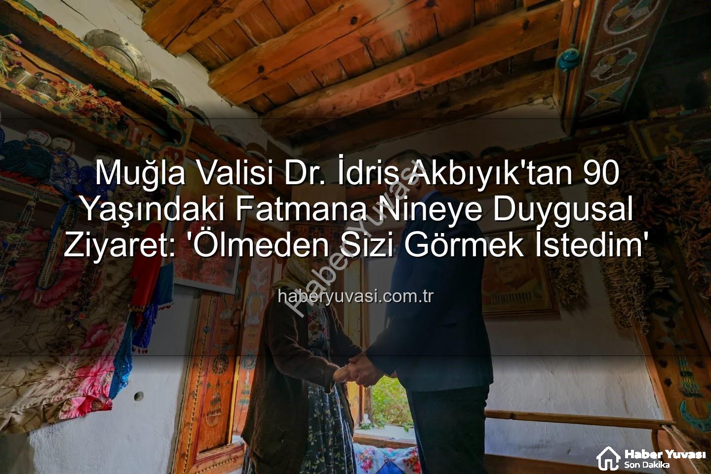 Muğla Valisi Dr. İdris Akbıyık'tan 90 Yaşındaki Fatmana Nineye Duygusal Ziyaret: 'Ölmeden Sizi Görmek İstedim'