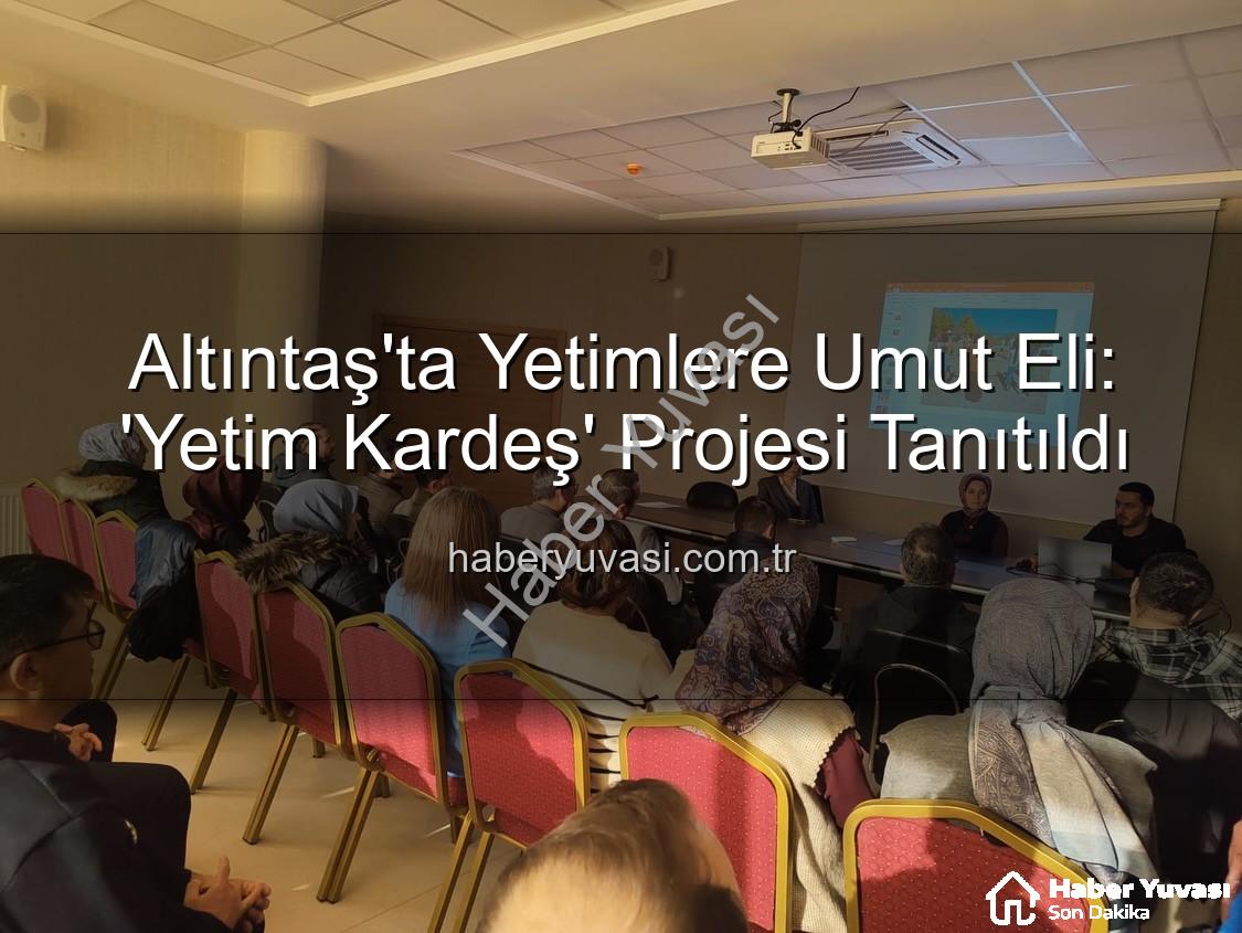Yetim Kardeş Projesi - Altıntaş'ta Yetimlere Umut Eli: 'Yetim Kardeş' Projesi Tanıtıldı