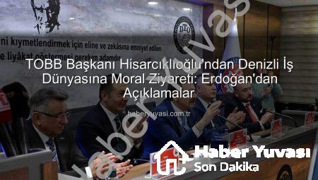 TOBB Başkanı Hisarcıklıoğlu’ndan Denizli İş Dünyasına Moral Ziyareti: Erdoğan’dan Açıklamalar