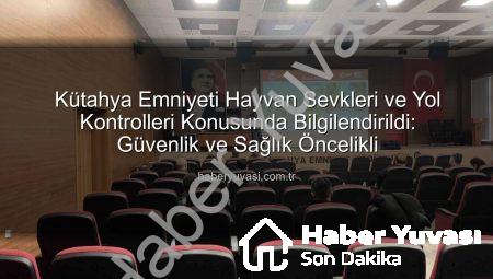 Kütahya Emniyeti Hayvan Sevkleri ve Yol Kontrolleri Konusunda Bilgilendirildi: Güvenlik ve Sağlık Öncelikli